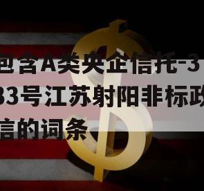 包含A类央企信托-333号江苏射阳非标政信的词条