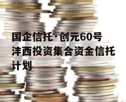 国企信托·创元60号沣西投资集合资金信托计划