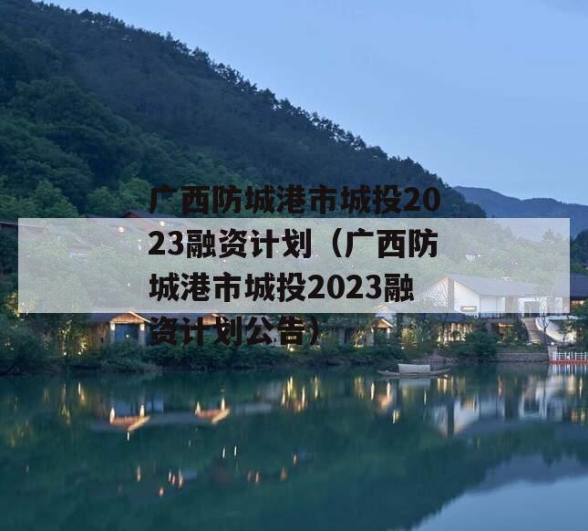 广西防城港市城投2023融资计划（广西防城港市城投2023融资计划公告）