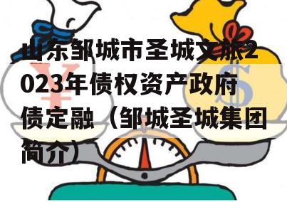 山东邹城市圣城文旅2023年债权资产政府债定融（邹城圣城集团简介）