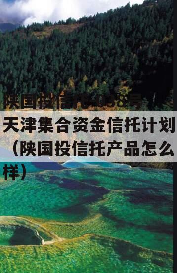 陕国投信托-038号天津集合资金信托计划（陕国投信托产品怎么样）