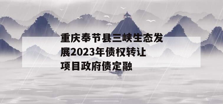重庆奉节县三峡生态发展2023年债权转让项目政府债定融 重庆奉节县三峡生态发展2023年债权转让项目政府债定融