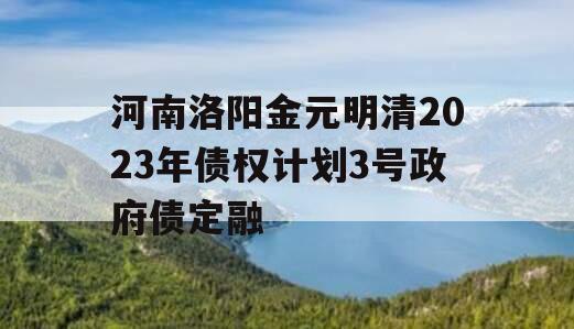 河南洛阳金元明清2023年债权计划3号政府债定融