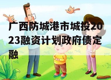广西防城港市城投2023融资计划政府债定融