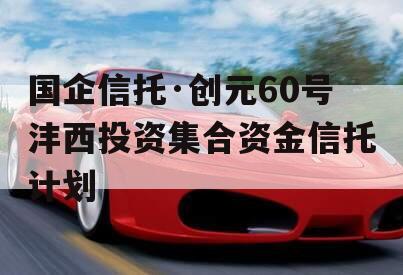 国企信托·创元60号沣西投资集合资金信托计划