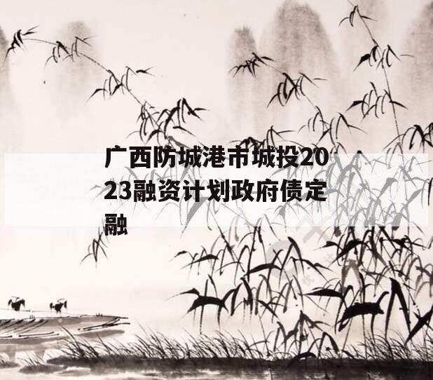 广西防城港市城投2023融资计划政府债定融 广西防城港市城投2023融资计划政府债定融