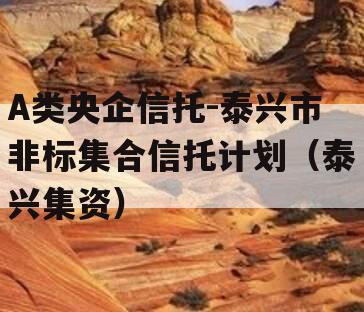 A类央企信托-泰兴市非标集合信托计划（泰兴集资）