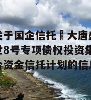 关于国企信托•大唐盛世8号专项债权投资集合资金信托计划的信息