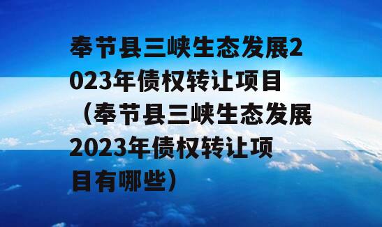 奉节县三峡生态发展2023年债权转让项目（奉节县三峡生态发展2023年债权转让项目有哪些）