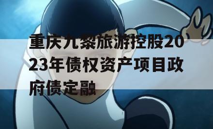 重庆九黎旅游控股2023年债权资产项目政府债定融