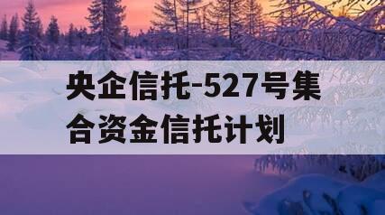 央企信托-527号集合资金信托计划