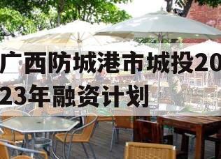 广西防城港市城投2023年融资计划