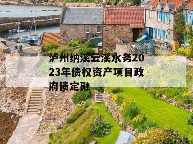 泸州纳溪云溪水务2023年债权资产项目政府债定融