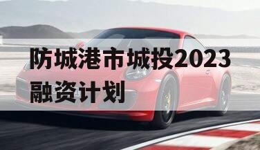 防城港市城投2023融资计划