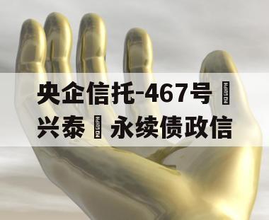 央企信托-467号‮兴泰‬永续债政信