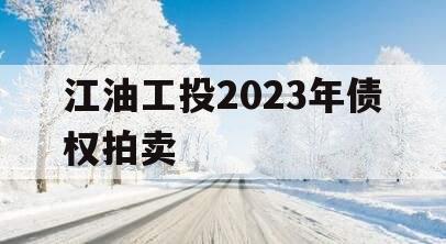 江油工投2023年债权拍卖 江油工投2023年债权拍卖
