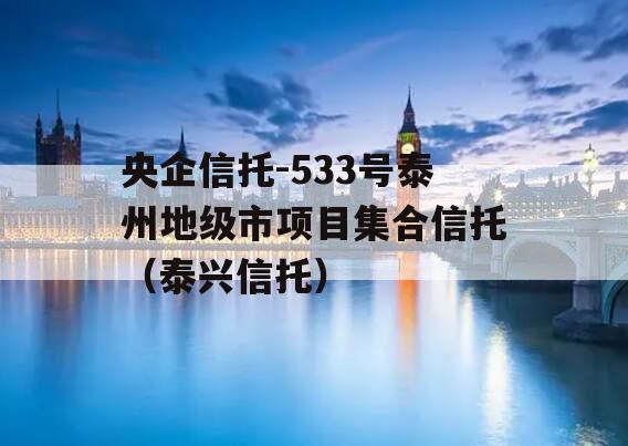 央企信托-533号泰州地级市项目集合信托（泰兴信托）