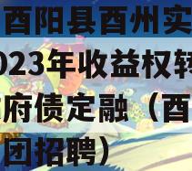 重庆酉阳县酉州实业资产2023年收益权转让政府债定融（酉阳实业集团招聘）