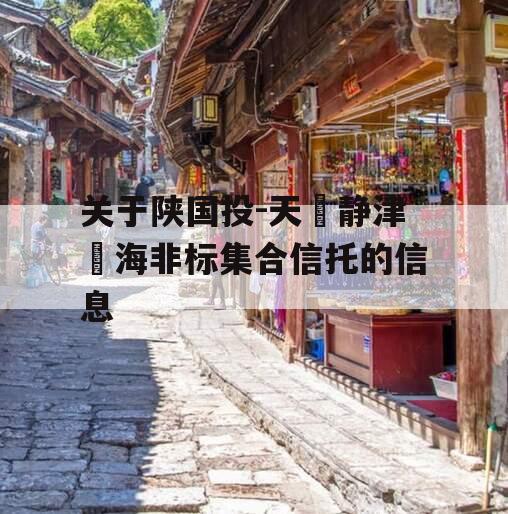 关于陕国投-天‮静津‬海非标集合信托的信息