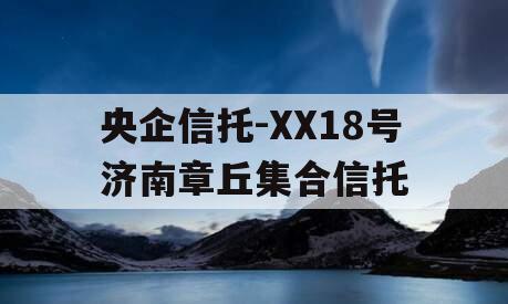 央企信托-XX18号济南章丘集合信托 央企信托-XX18号济南章丘集合信托