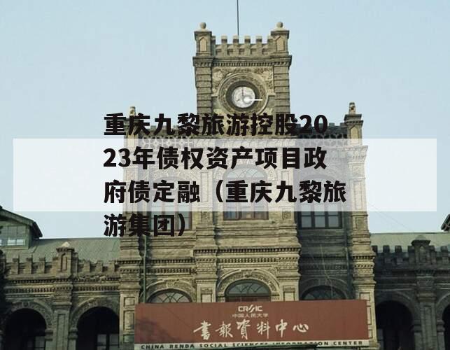重庆九黎旅游控股2023年债权资产项目政府债定融（重庆九黎旅游集团）