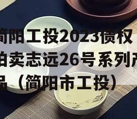 简阳工投2023债权拍卖志远26号系列产品（简阳市工投）