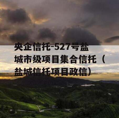 央企信托-527号盐城市级项目集合信托（盐城信托项目政信）
