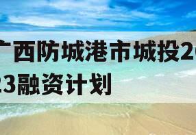 广西防城港市城投2023融资计划