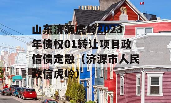 山东济源虎岭2023年债权01转让项目政信债定融（济源市人民政信虎岭）