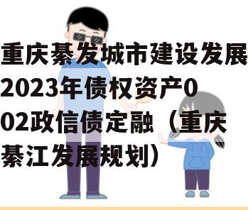 重庆綦发城市建设发展2023年债权资产002政信债定融（重庆綦江发展规划）