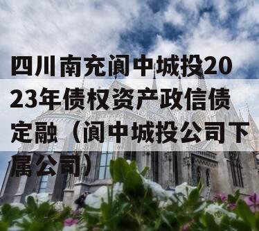 四川南充阆中城投2023年债权资产政信债定融（阆中城投公司下属公司）