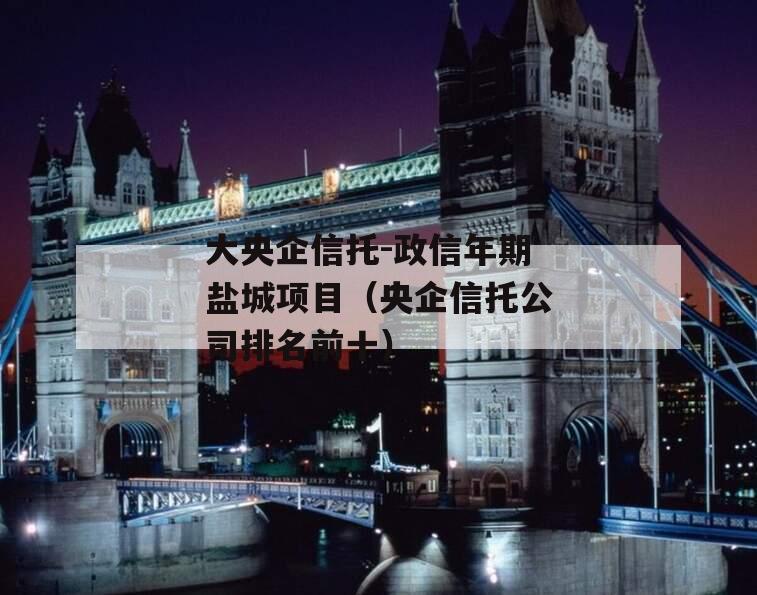 大央企信托-政信年期盐城项目（央企信托公司排名前十）