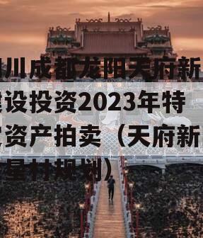 四川成都龙阳天府新区建设投资2023年特定资产拍卖（天府新区龙星村规划）