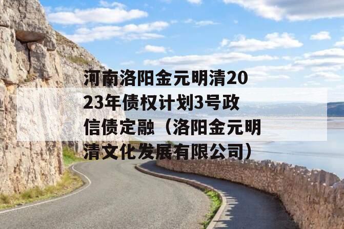 河南洛阳金元明清2023年债权计划3号政信债定融（洛阳金元明清文化发展有限公司）