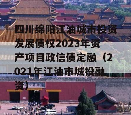 四川绵阳江油城市投资发展债权2023年资产项目政信债定融（2021年江油市城投融资）