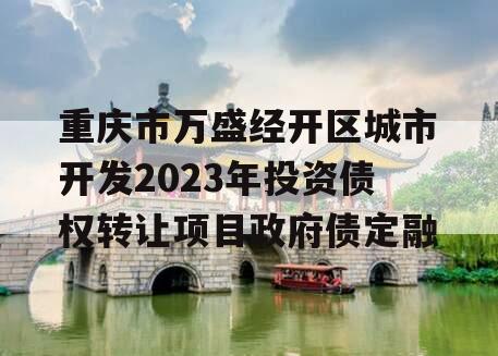 重庆市万盛经开区城市开发2023年投资债权转让项目政府债定融