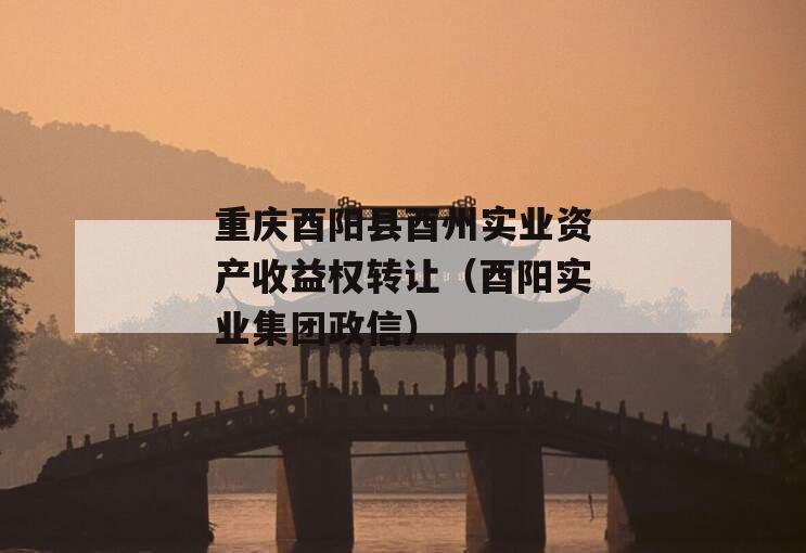 重庆酉阳县酉州实业资产收益权转让（酉阳实业集团政信）