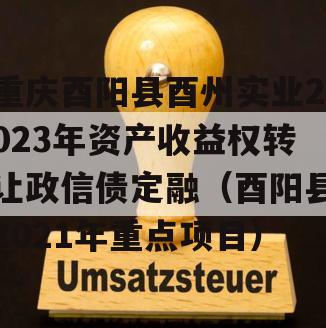 重庆酉阳县酉州实业2023年资产收益权转让政信债定融（酉阳县2021年重点项目）