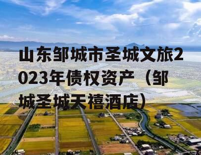 山东邹城市圣城文旅2023年债权资产（邹城圣城天禧酒店）