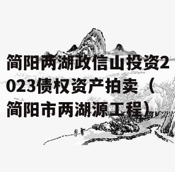 简阳两湖政信山投资2023债权资产拍卖（简阳市两湖源工程）