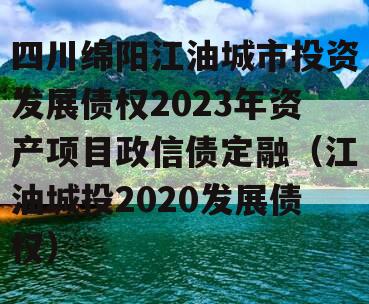 四川绵阳江油城市投资发展债权2023年资产项目政信债定融（江油城投2020发展债权）