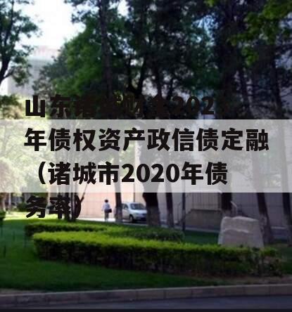 山东诸城财金2023年债权资产政信债定融（诸城市2020年债务率）