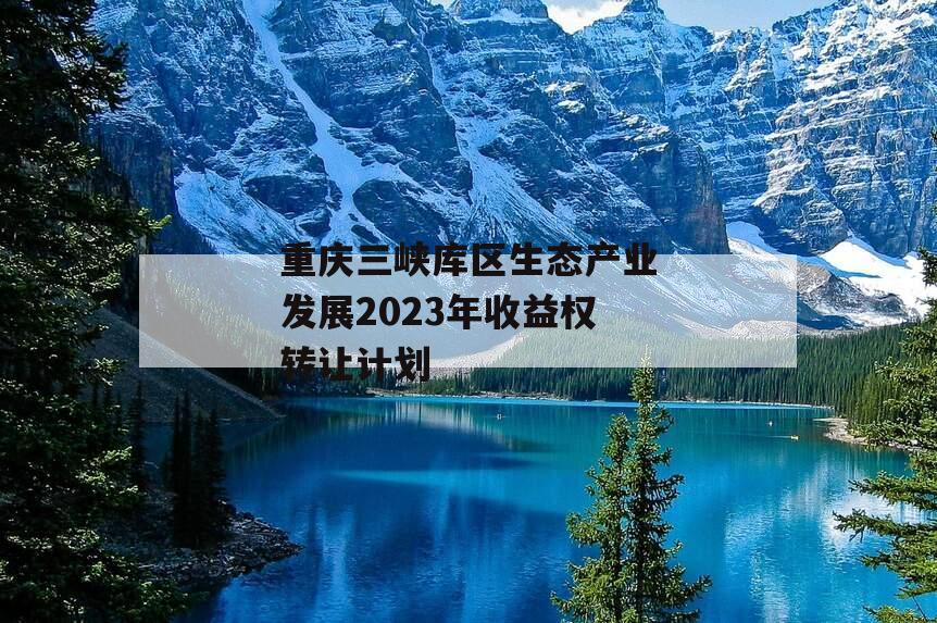 重庆三峡库区生态产业发展2023年收益权转让计划