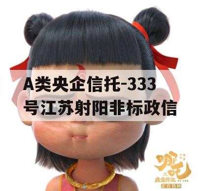 A类央企信托-333号江苏射阳非标政信