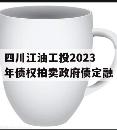 四川江油工投2023年债权拍卖政府债定融 四川江油工投2023年债权拍卖政府债定融