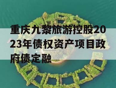 重庆九黎旅游控股2023年债权资产项目政府债定融