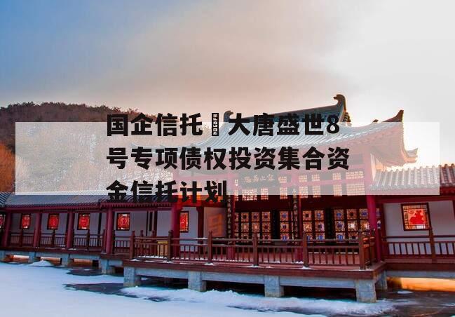 国企信托•大唐盛世8号专项债权投资集合资金信托计划