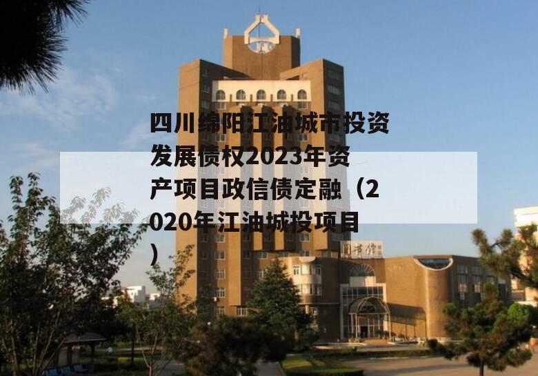 四川绵阳江油城市投资发展债权2023年资产项目政信债定融（2020年江油城投项目）