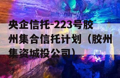 央企信托-223号胶州集合信托计划（胶州集资城投公司）