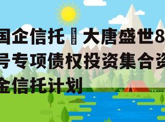 国企信托•大唐盛世8号专项债权投资集合资金信托计划